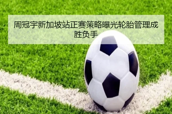 周冠宇新加坡站正赛策略曝光轮胎管理成胜负手